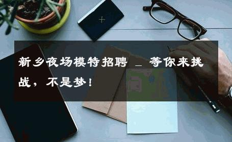 新乡夜场模特招聘 _ 等你来挑战，不是梦！