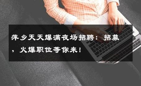 萍乡天天爆满夜场招聘：招募，火爆职位等你来！