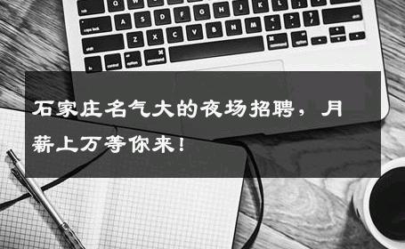 石家庄名气大的夜场招聘，月薪上万等你来！