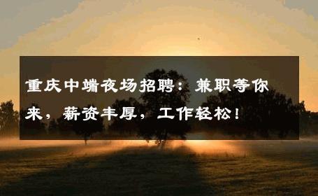 重庆中端夜场招聘：兼职等你来，薪资丰厚，工作轻松！