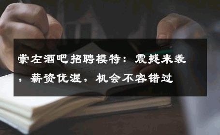 崇左酒吧招聘模特：震撼来袭，薪资优渥，机会不容错过