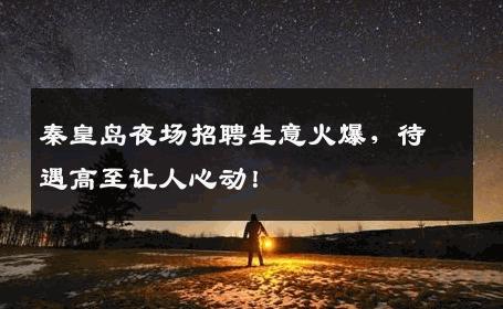 秦皇岛夜场招聘生意火爆，待遇高至让人心动！