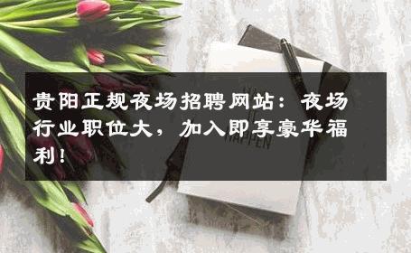 贵阳正规夜场招聘网站：夜场行业职位大，加入即享豪华福利！