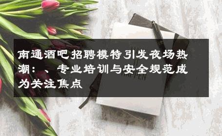 南通酒吧招聘模特引发夜场热潮：、专业培训与安全规范成为关注焦点