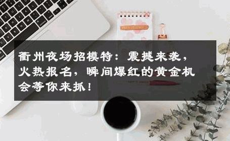 衢州夜场招模特：震撼来袭，火热报名，瞬间爆红的黄金机会等你来抓！