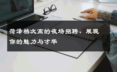 菏泽档次高的夜场招聘，展现你的魅力与才华