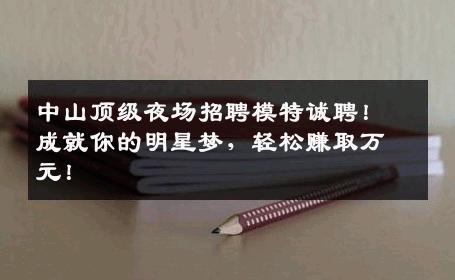 中山顶级夜场招聘模特诚聘！成就你的明星梦，轻松赚取万元！