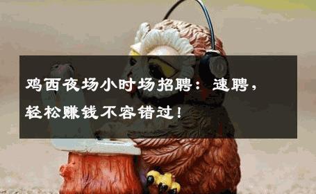 鸡西夜场小时场招聘：速聘，轻松赚钱不容错过！