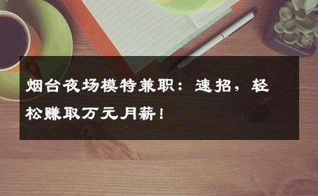 烟台夜场模特兼职：速招，轻松赚取万元月薪！