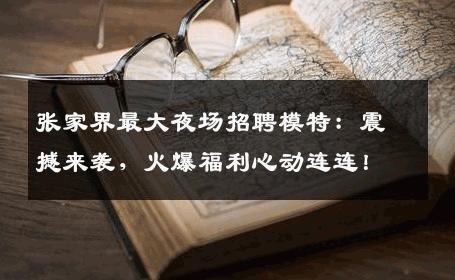 张家界最大夜场招聘模特：震撼来袭，火爆福利心动连连！