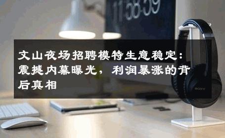 文山夜场招聘模特生意稳定：震撼内幕曝光，利润暴涨的背后真相
