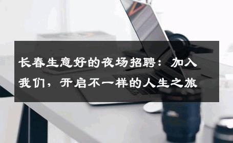 长春生意好的夜场招聘：加入我们，开启不一样的人生之旅
