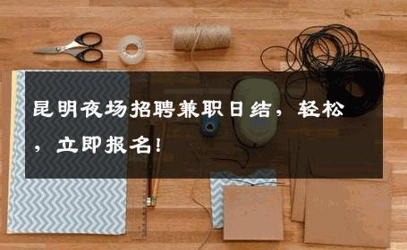 昆明夜场招聘兼职日结，轻松，立即报名！
