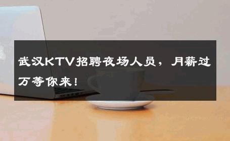 武汉KTV招聘夜场人员，月薪过万等你来！