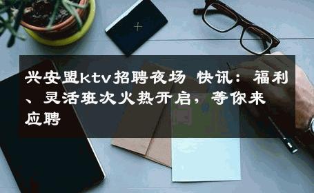 兴安盟ktv招聘夜场 快讯：福利、灵活班次火热开启，等你来应聘