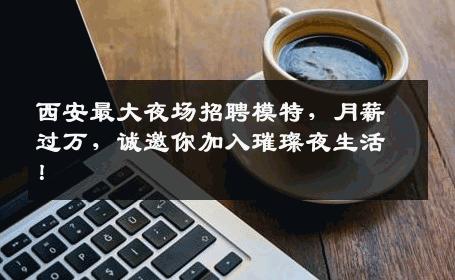 西安最大夜场招聘模特，月薪过万，诚邀你加入璀璨夜生活！