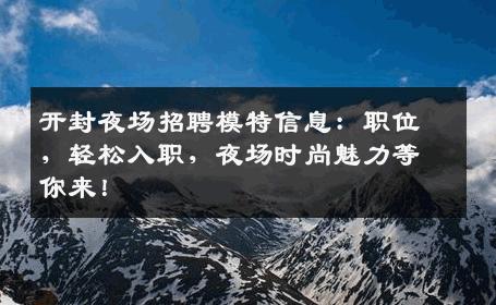 开封夜场招聘模特信息：职位，轻松入职，夜场时尚魅力等你来！