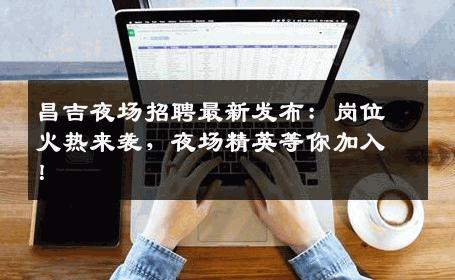 昌吉夜场招聘最新发布：岗位火热来袭，夜场精英等你加入！