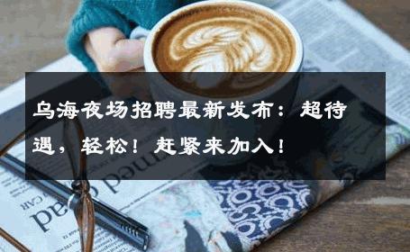 乌海夜场招聘最新发布：超待遇，轻松！赶紧来加入！