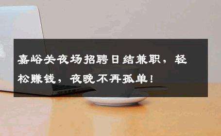 嘉峪关夜场招聘日结兼职，轻松赚钱，夜晚不再孤单！
