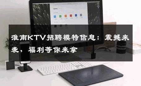淮南KTV招聘模特信息：震撼来袭，福利等你来拿