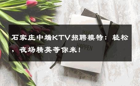 石家庄中端KTV招聘模特：轻松，夜场精英等你来！