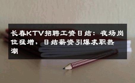 长春KTV招聘工资日结：夜场岗位猛增，日结薪资引爆求职热潮