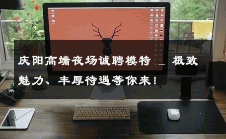 庆阳高端夜场诚聘模特 _ 极致魅力、丰厚待遇等你来！