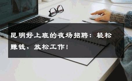 昆明好上班的夜场招聘：轻松赚钱，放松工作！