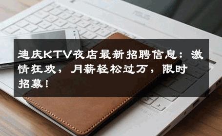迪庆KTV夜店最新招聘信息：激情狂欢，月薪轻松过万，限时招募！