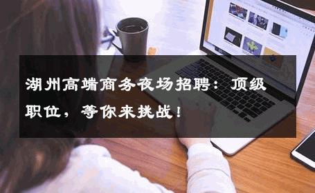 湖州高端商务夜场招聘：顶级职位，等你来挑战！