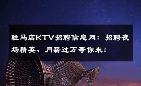 驻马店KTV招聘信息网：招聘夜场精英，月薪过万等你来！