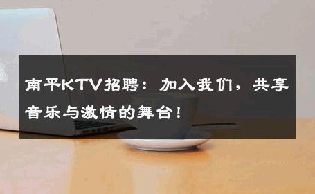 南平KTV招聘：加入我们，共享音乐与激情的舞台！
