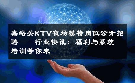 嘉峪关KTV夜场模特岗位公开招聘——行业快讯：福利与系统培训等你来