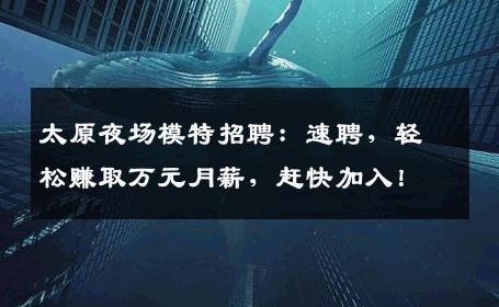 太原夜场模特招聘：速聘，轻松赚取万元月薪，赶快加入！