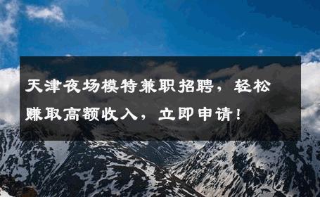 天津夜场模特兼职招聘，轻松赚取高额收入，立即申请！
