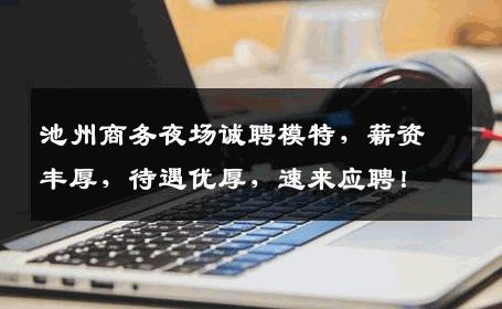 池州商务夜场诚聘模特，薪资丰厚，待遇优厚，速来应聘！