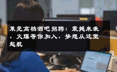 莱芜高档酒吧招聘：震撼来袭，火爆等你加入，梦想从这里起航