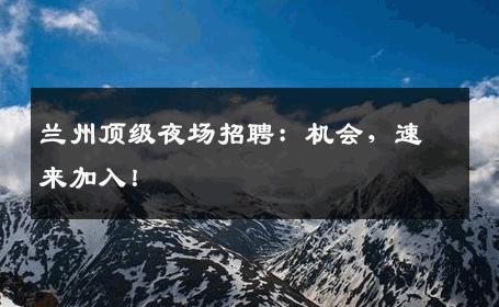 兰州顶级夜场招聘：机会，速来加入！
