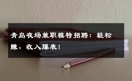 青岛夜场兼职模特招聘：轻松赚，收入爆表！
