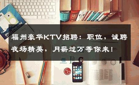 福州豪华KTV招聘：职位，诚聘夜场精英，月薪过万等你来！