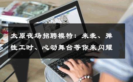 太原夜场招聘模特：来袭、弹性工时、心动舞台等你来闪耀