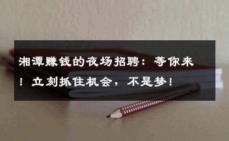 湘潭赚钱的夜场招聘：等你来！立刻抓住机会，不是梦！