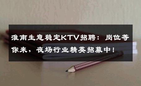淮南生意稳定KTV招聘：岗位等你来，夜场行业精英招募中！