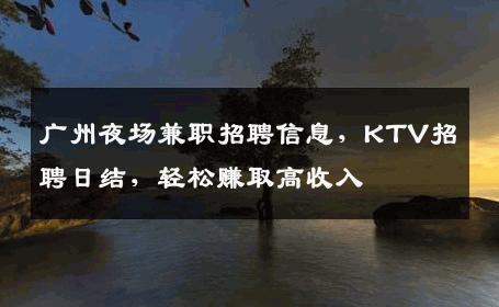 广州夜场兼职招聘信息，KTV招聘日结，轻松赚取高收入