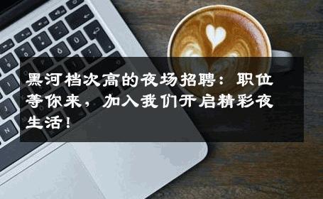 黑河档次高的夜场招聘：职位等你来，加入我们开启精彩夜生活！