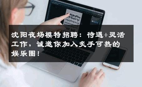 沈阳夜场模特招聘：待遇+灵活工作，诚邀你加入炙手可热的娱乐圈！