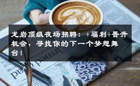 龙岩顶级夜场招聘：+福利+晋升机会，寻找你的下一个梦想舞台！
