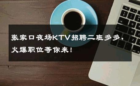 张家口夜场KTV招聘二班多多，火爆职位等你来！