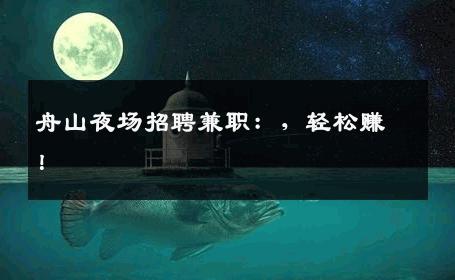 舟山夜场招聘兼职：，轻松赚！